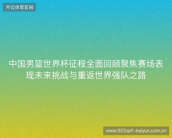 中国男篮世界杯征程全面回顾聚焦赛场表现未来挑战与重返世界强队之路